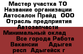 Мастер участка ТО › Название организации ­ Автосалон Прайд, ООО › Отрасль предприятия ­ Автозапчасти › Минимальный оклад ­ 20 000 - Все города Работа » Вакансии   . Адыгея респ.,Адыгейск г.